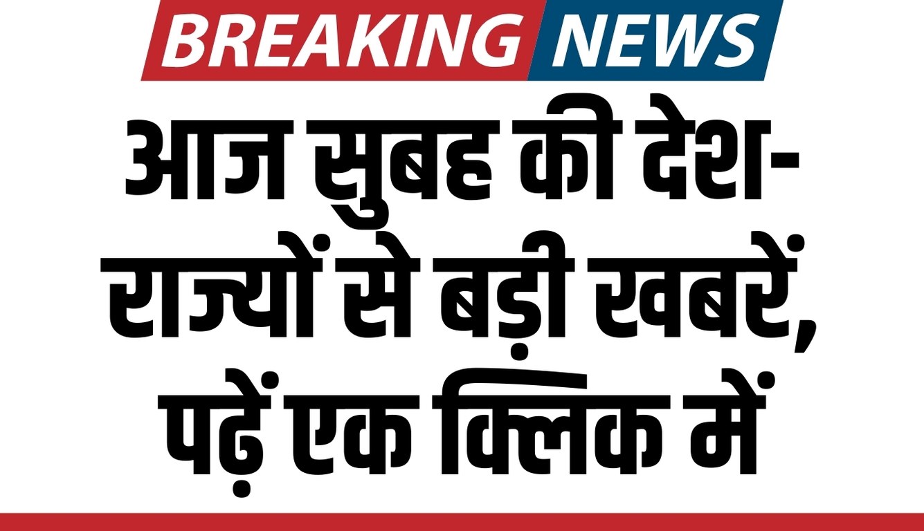 आज सुबह की देश-राज्यों से बड़ी खबरें, पढ़ें एक क्लिक में 5 news