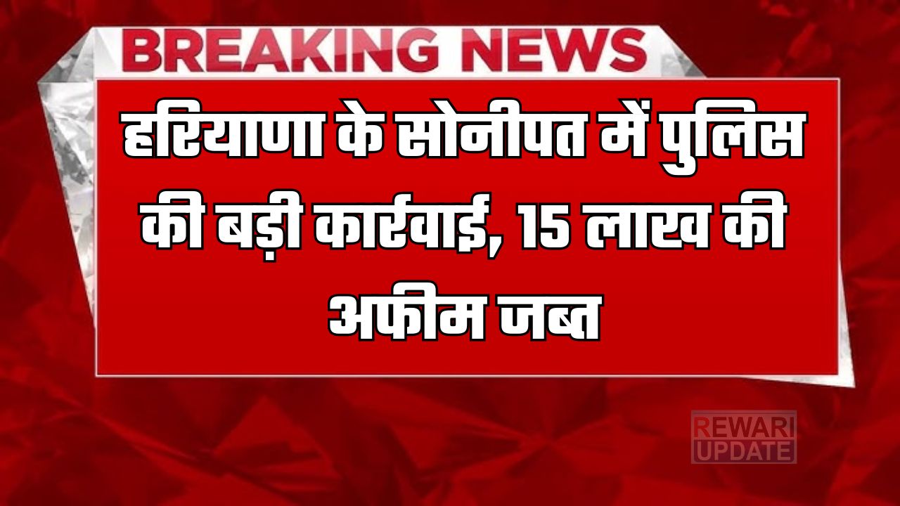 Haryana News: हरियाणा के सोनीपत में पुलिस की बड़ी कार्रवाई,15 लाख की अफीम जब्त 4 huge 2025 03 30T153909.140