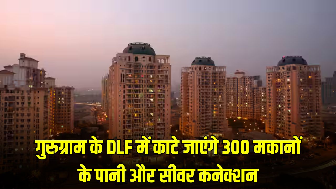 गुरुग्राम के DLF में काटे जाएंगे 300 मकानों के पानी और सीवर कनेक्शन