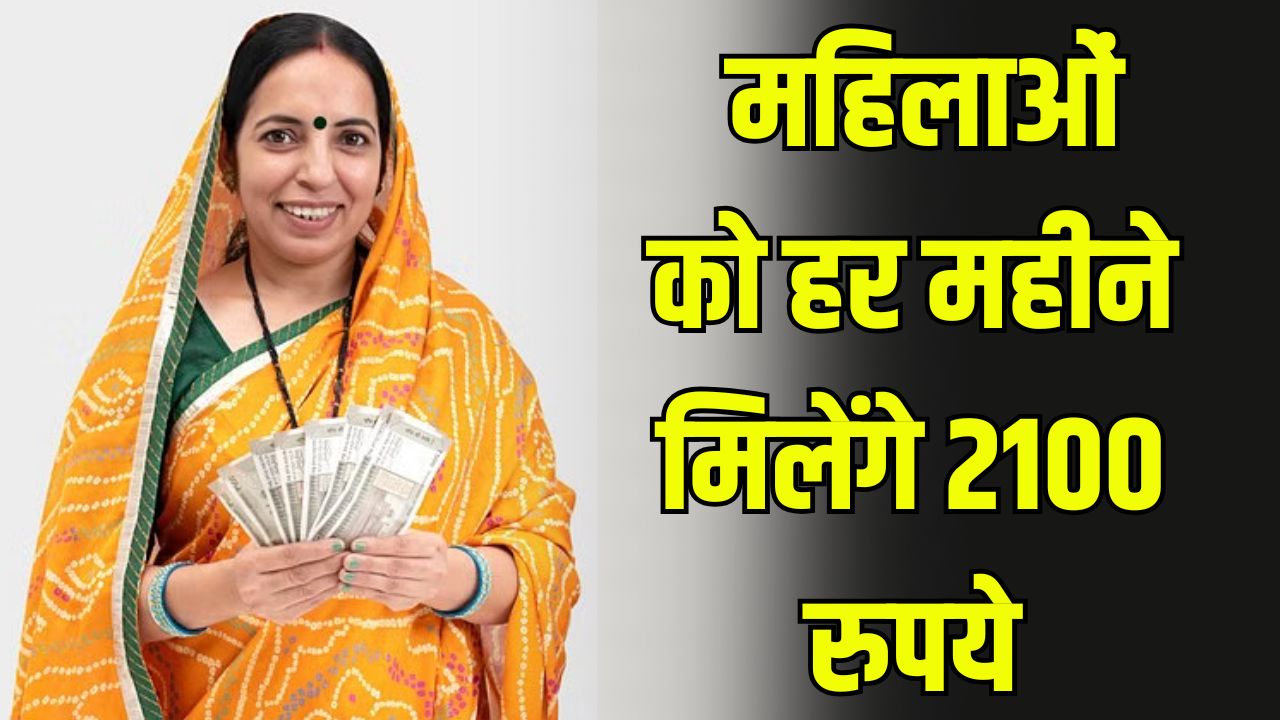 महिलाओं को हर महीने मिलेंगे 2100 रुपये