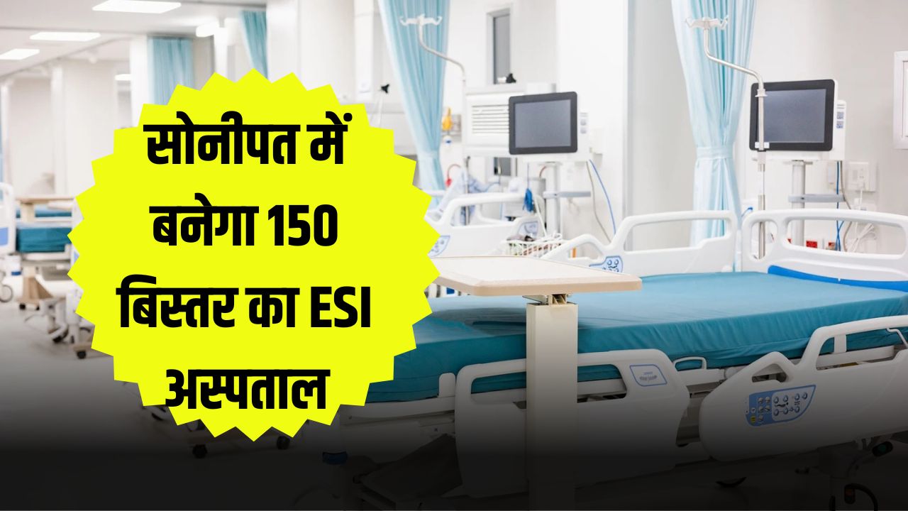 सोनीपत वासियों के लिए खुशखबरी बनेगा 150 बिस्तर का ESI अस्पताल