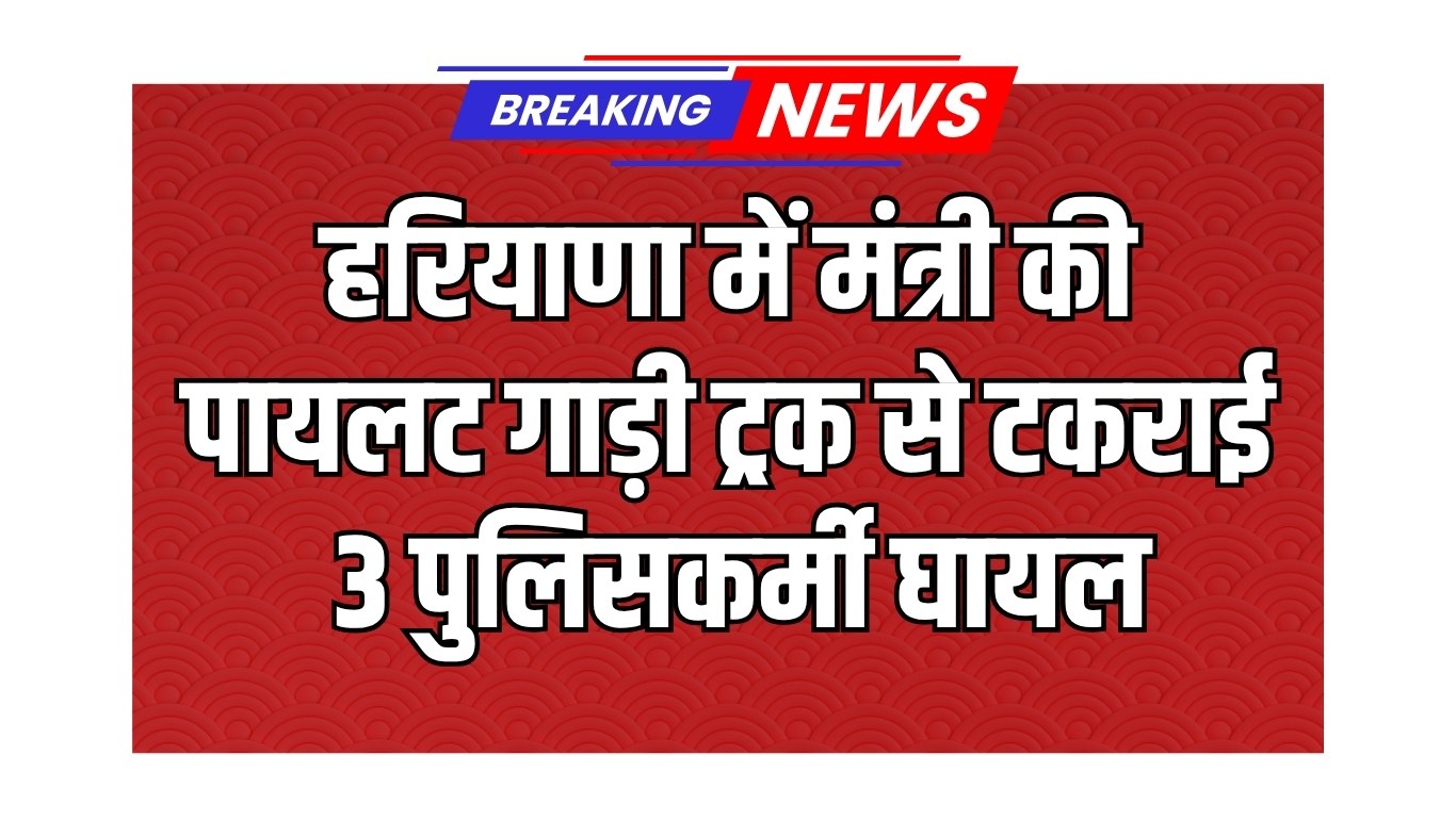 Haryana: हरियाणा में मंत्री की पायलट गाड़ी ट्रक से टकराई, 3 पुलिसकर्मी घायल 4 Minister's pilot car collides with truck in Haryana, 3 policemen injured