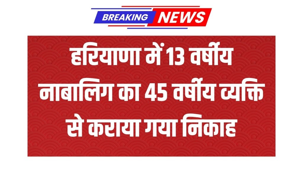In Haryana, a 13-year-old minor was married to a 45-year-old man