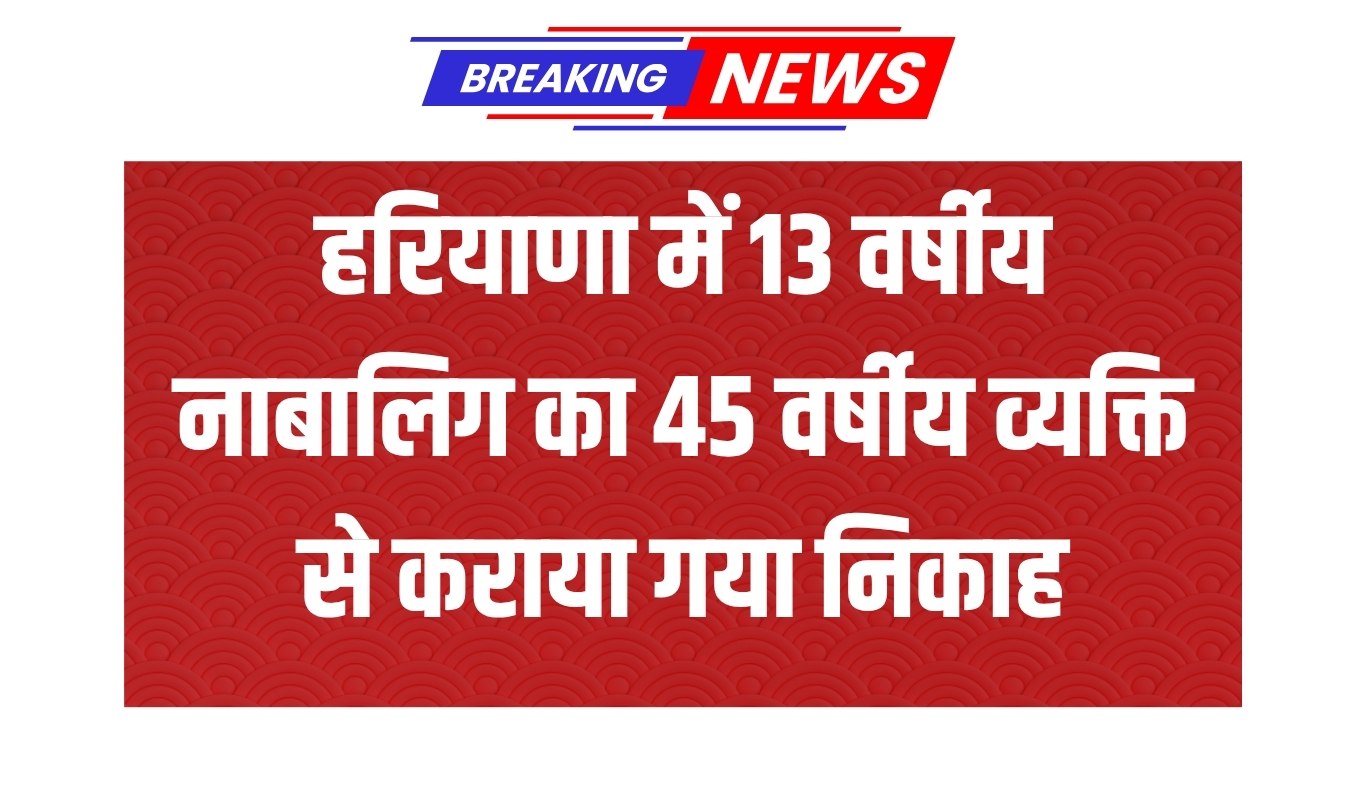 In Haryana, a 13-year-old minor was married to a 45-year-old man