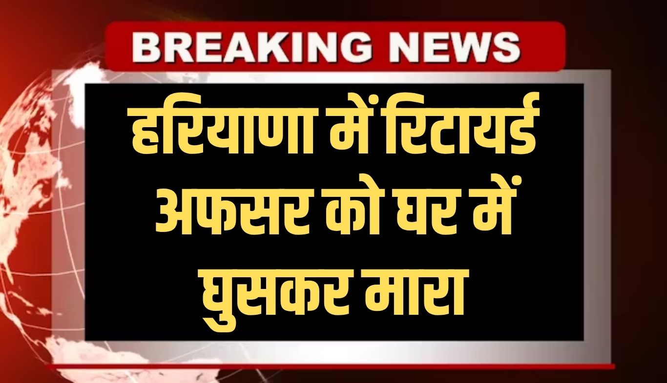 Haryana: हरियाणा में रिटायर्ड अफसर को घर में घुसकर मारा, बेटे की दुश्मनी की आशंका 5 news 2025 08 07T114052.296