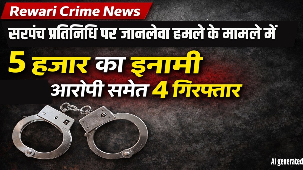 Rewari Crime News:Four people, including the main accused carrying a reward of Rs 5,000, arrested in the murderous attack on a Sarpanch representative.
