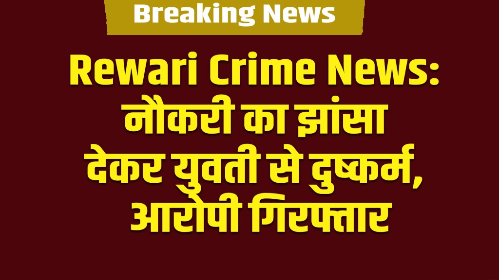 Rewari Crime News: Woman raped on pretext of job, accused arrested