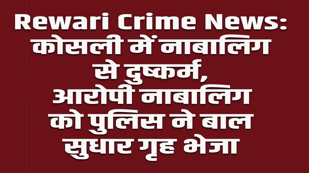 Rewari Crime News: Minor raped in Kosli, accused minor sent to juvenile home by police
